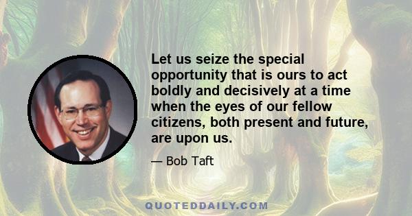 Let us seize the special opportunity that is ours to act boldly and decisively at a time when the eyes of our fellow citizens, both present and future, are upon us.