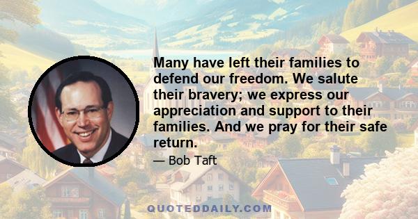 Many have left their families to defend our freedom. We salute their bravery; we express our appreciation and support to their families. And we pray for their safe return.