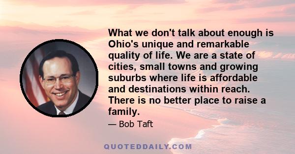 What we don't talk about enough is Ohio's unique and remarkable quality of life. We are a state of cities, small towns and growing suburbs where life is affordable and destinations within reach. There is no better place 