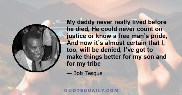 My daddy never really lived before he died, He could never count on justice or know a free man’s pride, And now it’s almost certain that I, too, will be denied, I’ve got to make things better for my son and for my tribe