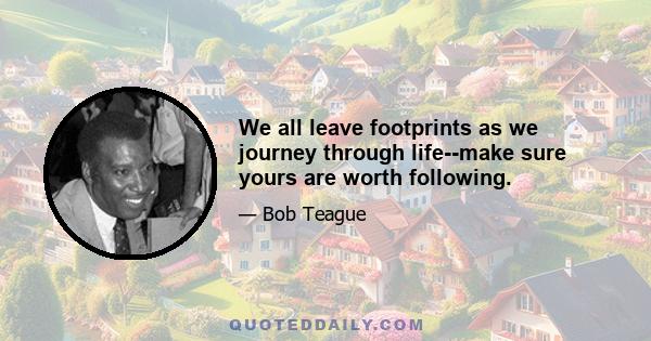 We all leave footprints as we journey through life--make sure yours are worth following.