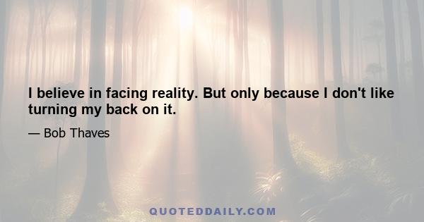 I believe in facing reality. But only because I don't like turning my back on it.