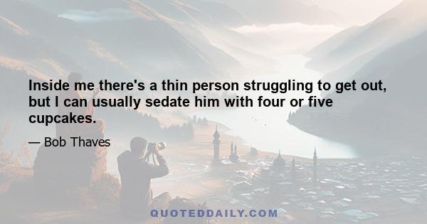 Inside me there's a thin person struggling to get out, but I can usually sedate him with four or five cupcakes.