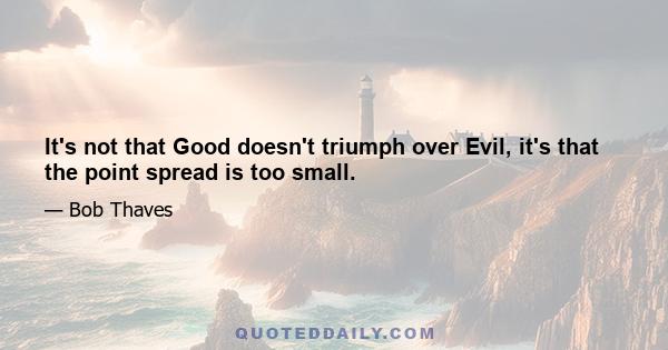 It's not that Good doesn't triumph over Evil, it's that the point spread is too small.