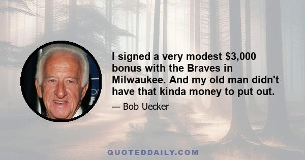 I signed a very modest $3,000 bonus with the Braves in Milwaukee. And my old man didn't have that kinda money to put out.