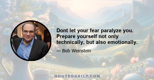 Dont let your fear paralyze you. Prepare yourself not only technically, but also emotionally.