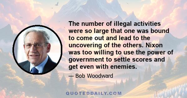 The number of illegal activities were so large that one was bound to come out and lead to the uncovering of the others. Nixon was too willing to use the power of government to settle scores and get even with enemies.