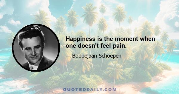 Happiness is the moment when one doesn't feel pain.