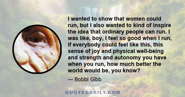 I wanted to show that women could run, but I also wanted to kind of inspire the idea that ordinary people can run. I was like, boy, I feel so good when I run, if everybody could feel like this, this sense of joy and