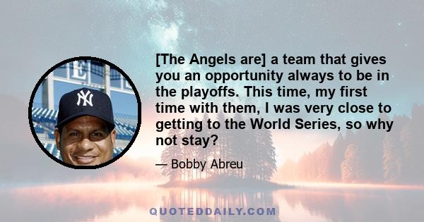 [The Angels are] a team that gives you an opportunity always to be in the playoffs. This time, my first time with them, I was very close to getting to the World Series, so why not stay?