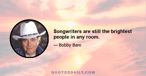 Songwriters are still the brightest people in any room.