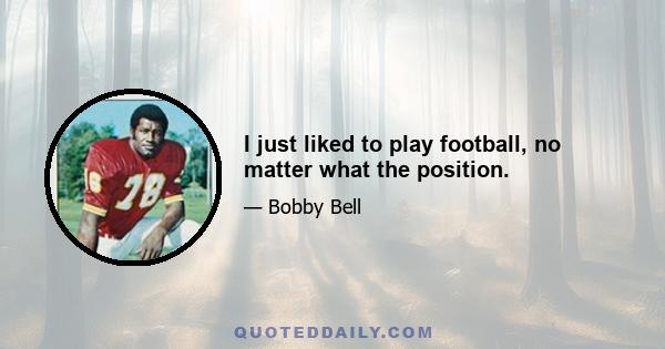 I just liked to play football, no matter what the position.