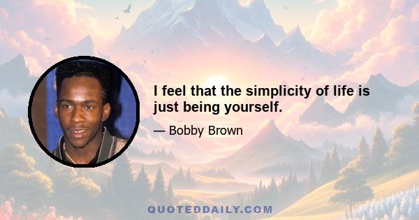 I feel that the simplicity of life is just being yourself.