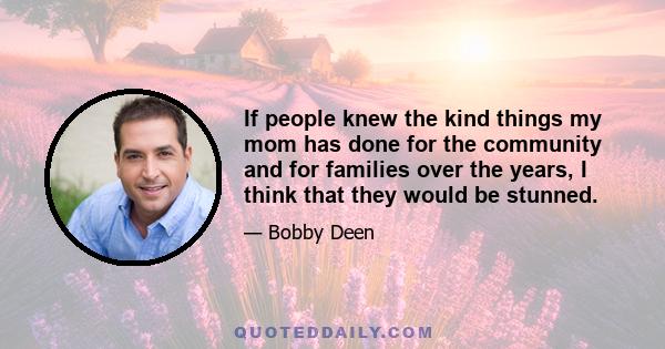 If people knew the kind things my mom has done for the community and for families over the years, I think that they would be stunned.