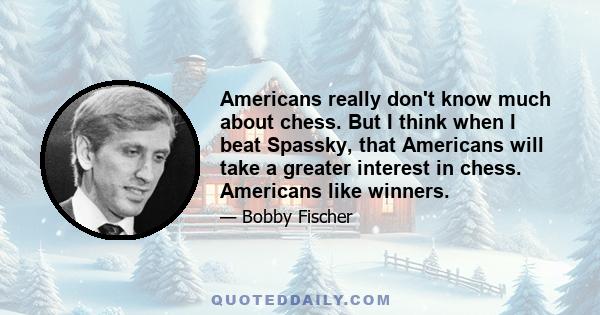 Americans really don't know much about chess. But I think when I beat Spassky, that Americans will take a greater interest in chess. Americans like winners.