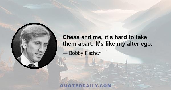 Chess and me, it's hard to take them apart. It's like my alter ego.