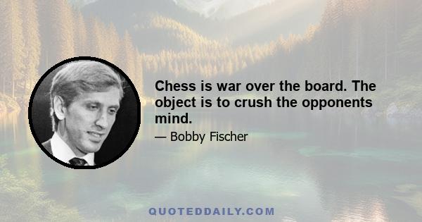 Chess is war over the board. The object is to crush the opponents mind.