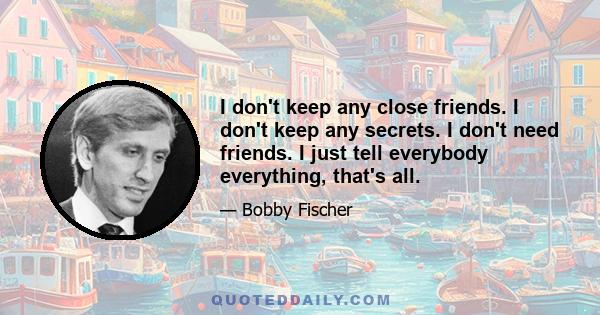 I don't keep any close friends. I don't keep any secrets. I don't need friends. I just tell everybody everything, that's all.