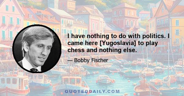 I have nothing to do with politics. I came here [Yugoslavia] to play chess and nothing else.