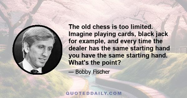 The old chess is too limited. Imagine playing cards, black jack for example, and every time the dealer has the same starting hand you have the same starting hand. What's the point?