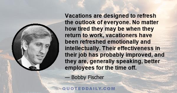 Vacations are designed to refresh the outlook of everyone. No matter how tired they may be when they return to work, vacationers have been refreshed emotionally and intellectually. Their effectiveness in their job has