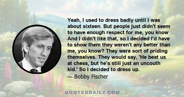 Yeah, I used to dress badly until I was about sixteen. But people just didn't seem to have enough respect for me, you know And I didn't like that, so I decided I'd have to show them they weren't any better than me, you