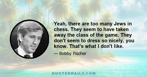 Yeah, there are too many Jews in chess. They seem to have taken away the class of the game. They don't seem to dress so nicely, you know. That's what I don't like.