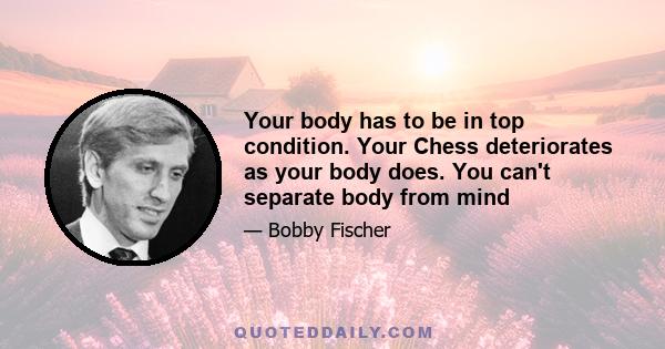 Your body has to be in top condition. Your Chess deteriorates as your body does. You can't separate body from mind