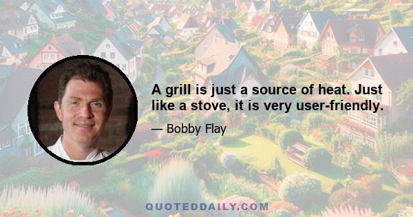 A grill is just a source of heat. Just like a stove, it is very user-friendly.