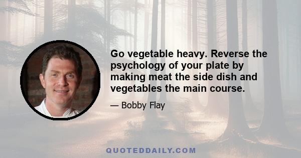 Go vegetable heavy. Reverse the psychology of your plate by making meat the side dish and vegetables the main course.