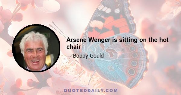 Arsene Wenger is sitting on the hot chair