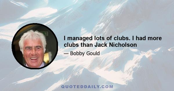 I managed lots of clubs. I had more clubs than Jack Nicholson