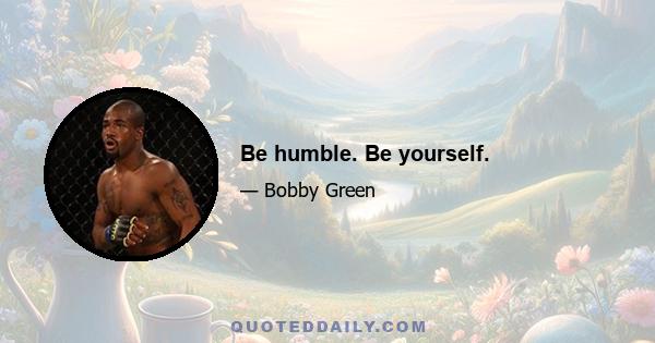 Be humble. Be yourself.