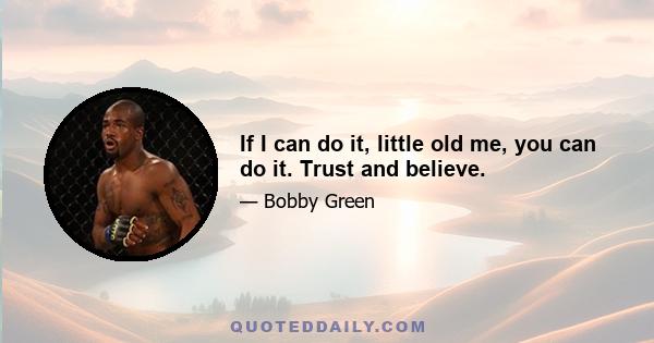 If I can do it, little old me, you can do it. Trust and believe.