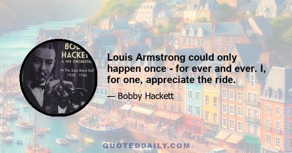 Louis Armstrong could only happen once - for ever and ever. I, for one, appreciate the ride.