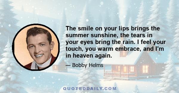 The smile on your lips brings the summer sunshine, the tears in your eyes bring the rain. I feel your touch, you warm embrace, and I'm in heaven again.