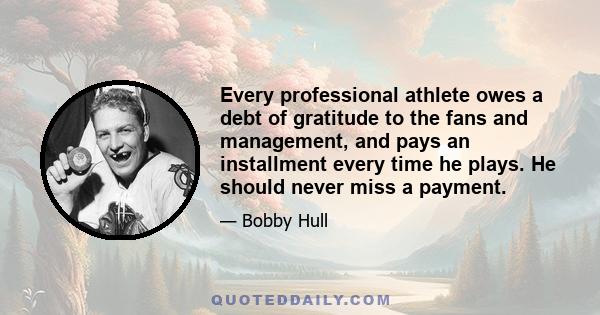 Every professional athlete owes a debt of gratitude to the fans and management, and pays an installment every time he plays. He should never miss a payment.