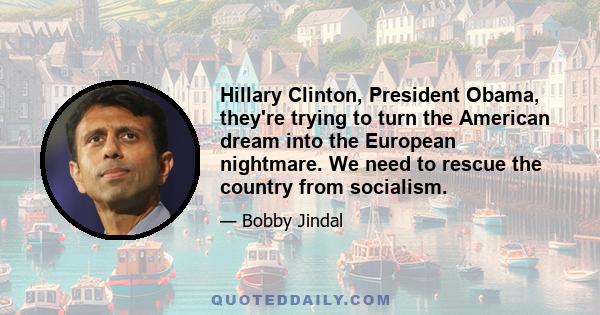 Hillary Clinton, President Obama, they're trying to turn the American dream into the European nightmare. We need to rescue the country from socialism.