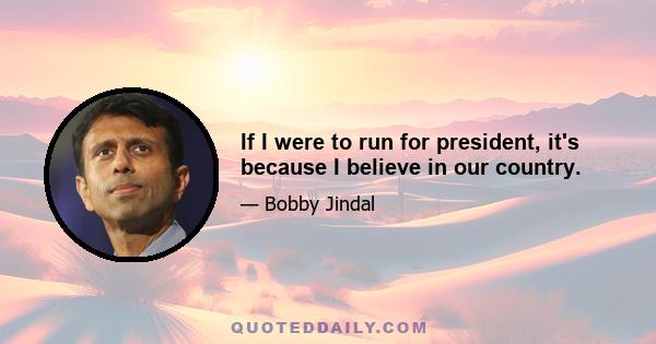 If I were to run for president, it's because I believe in our country.