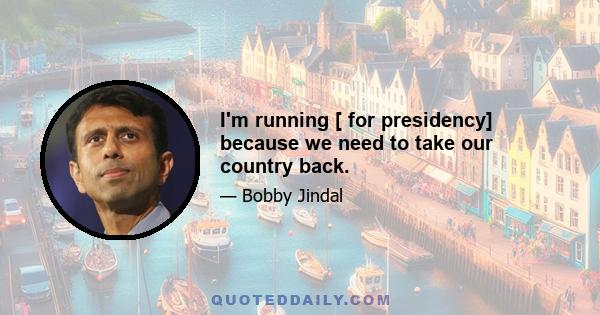 I'm running [ for presidency] because we need to take our country back.