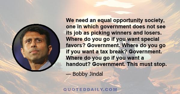 We need an equal opportunity society, one in which government does not see its job as picking winners and losers. Where do you go if you want special favors? Government. Where do you go if you want a tax break?