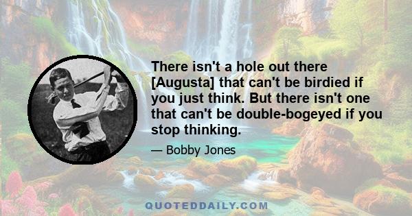 There isn't a hole out there [Augusta] that can't be birdied if you just think. But there isn't one that can't be double-bogeyed if you stop thinking.