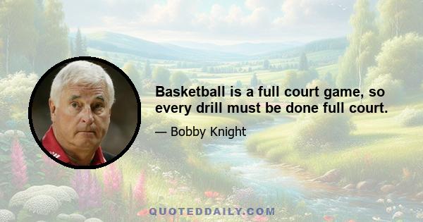 Basketball is a full court game, so every drill must be done full court.