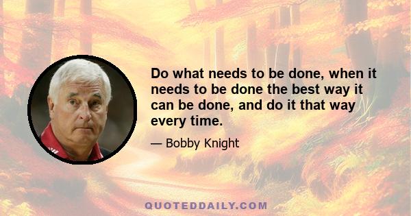 Do what needs to be done, when it needs to be done the best way it can be done, and do it that way every time.