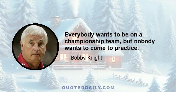 Everybody wants to be on a championship team, but nobody wants to come to practice.