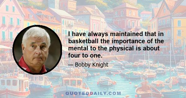 I have always maintained that in basketball the importance of the mental to the physical is about four to one.