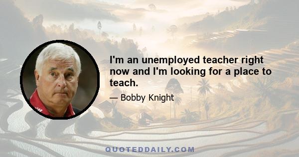 I'm an unemployed teacher right now and I'm looking for a place to teach.