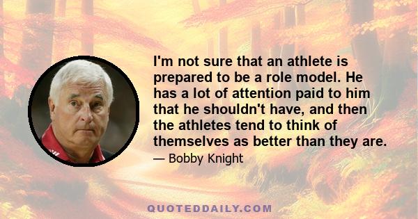 I'm not sure that an athlete is prepared to be a role model. He has a lot of attention paid to him that he shouldn't have, and then the athletes tend to think of themselves as better than they are.