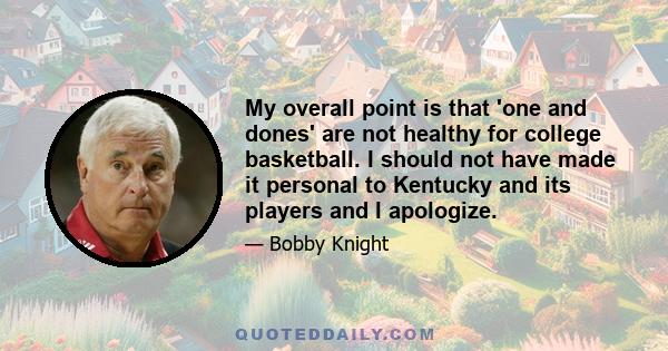 My overall point is that 'one and dones' are not healthy for college basketball. I should not have made it personal to Kentucky and its players and I apologize.