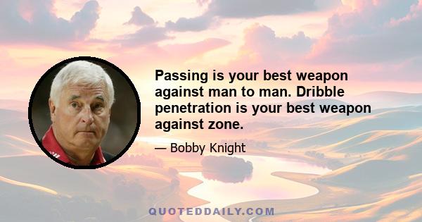 Passing is your best weapon against man to man. Dribble penetration is your best weapon against zone.